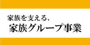 家族を支える、家族グループ事業 家族を支える、家族グループ事業